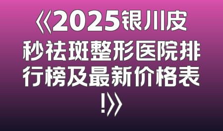 《2025银川皮秒祛斑整形医院排行榜及最新价格表！》