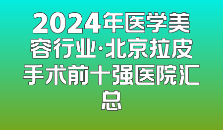 2024年医学美容行业·北京拉皮手术前十强医院汇总