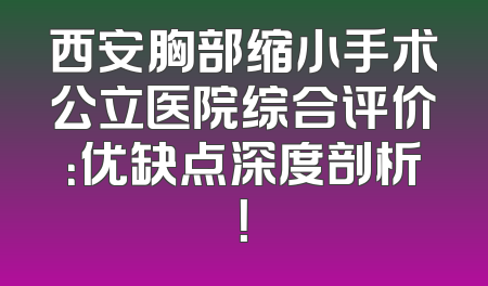 西安胸部缩小手术公立医院综合评价：优缺点深度剖析！