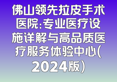 佛山领先拉皮手术医院：专业医疗设施详解与高品质医疗服务体验中心（2024版）