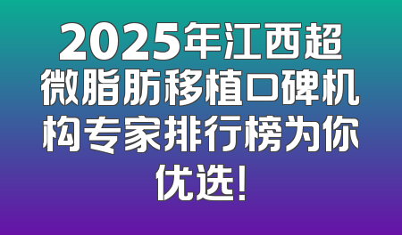 2025年江西超微脂肪移植口碑机构专家排行榜为你优选！