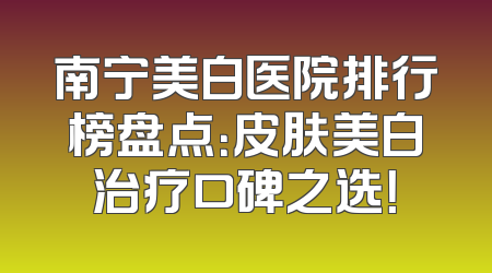 南宁美白医院排行榜盘点：皮肤美白治疗口碑之选！