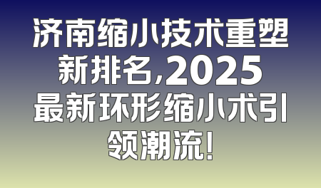 济南缩小技术重塑新排名，2025最新环形缩小术引领潮流！