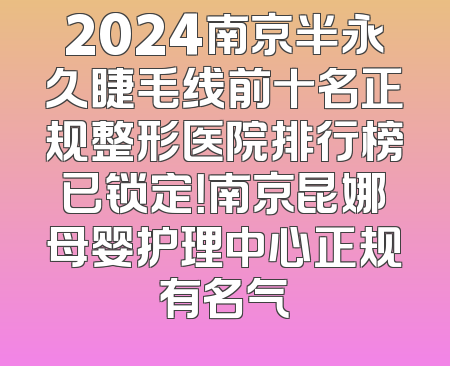 2024南京半永久睫毛线前十名正规整形医院排行榜已锁定！南京昆娜母婴护理中心正规有名气