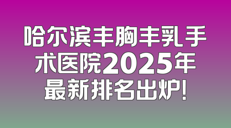 哈尔滨丰胸丰乳手术医院2025年最新排名出炉！