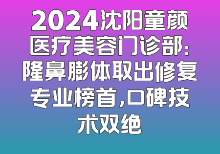 2024沈阳童颜医疗美容门诊部：隆鼻膨体取出修复专业榜首，口碑技术双绝