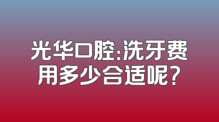 光华口腔：洗牙费用多少合适呢？