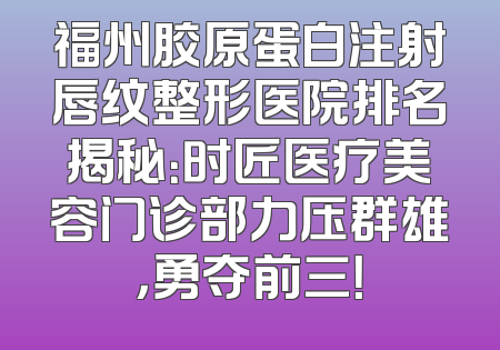 福州胶原蛋白注射唇纹整形医院排名揭秘：时匠医疗美容门诊部力压群雄，勇夺前三！