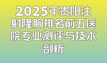2025年贵阳注射隆胸排名前五医院专业测评与技术剖析