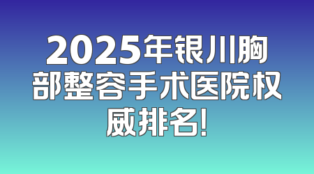 2025年银川胸部整容手术医院权威排名！