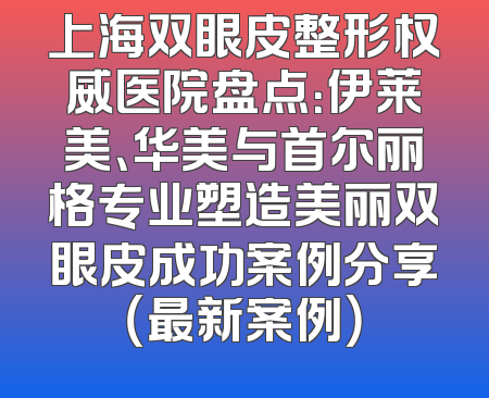 上海双眼皮整形权威医院盘点：伊莱美、华美与首尔丽格专业塑造美丽双眼皮成功案例分享（最新案例）