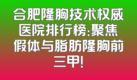 合肥隆胸技术权威医院排行榜：聚焦假体与脂肪隆胸前三甲！