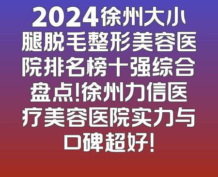 2024徐州大小腿脱毛整形美容医院排名榜十强综合盘点！徐州力信医疗美容医院实力与口碑超好！