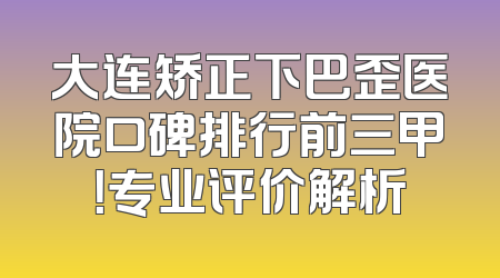 大连矫正下巴歪医院口碑排行前三甲！专业评价解析
