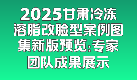 2025甘肃冷冻溶脂改脸型案例图集新版预览：专家团队成果展示