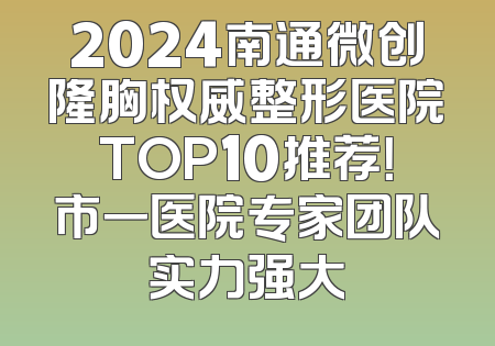 2024南通微创隆胸权威整形医院TOP10推荐！市一医院专家团队实力强大