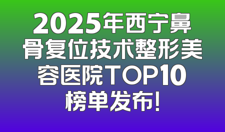 2025年西宁鼻骨复位技术整形美容医院TOP10榜单发布！