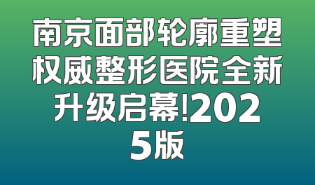 南京面部轮廓重塑权威整形医院全新升级启幕！2025版