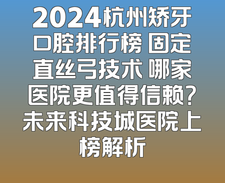 2024杭州矫牙口腔排行榜 固定直丝弓技术 哪家医院更值得信赖？未来科技城医院上榜解析