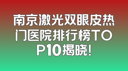 南京激光双眼皮热门医院排行榜TOP10揭晓！
