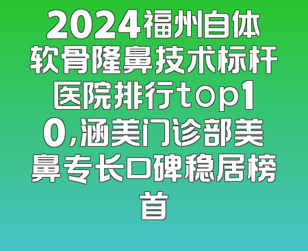 2024福州自体软骨隆鼻技术标杆医院排行top10，涵美门诊部美鼻专长口碑稳居榜首