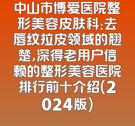 中山市博爱医院整形美容皮肤科：去唇纹拉皮领域的翘楚，深得老用户信赖的整形美容医院排行前十介绍（2024版）