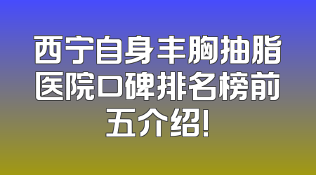 西宁自身丰胸抽脂医院口碑排名榜前五介绍!