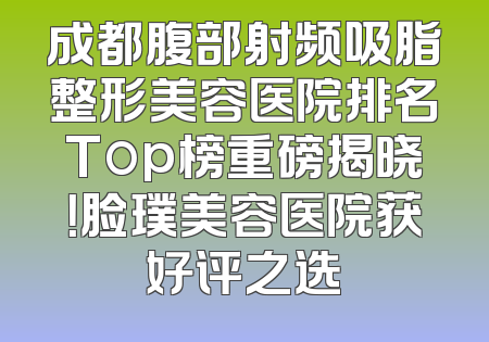 成都腹部射频吸脂整形美容医院排名Top榜重磅揭晓！脸璞美容医院获好评之选