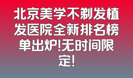 北京美学不剃发植发医院全新排名榜单出炉！无时间限定！