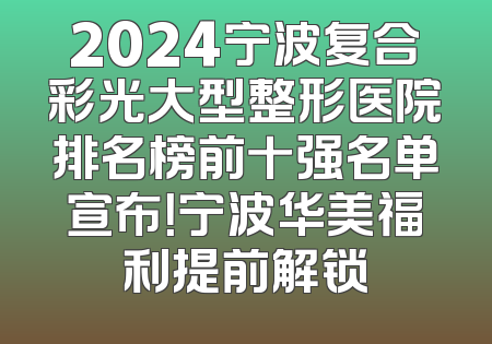 2024宁波复合彩光大型整形医院排名榜前十强名单宣布！宁波华美福利提前解锁