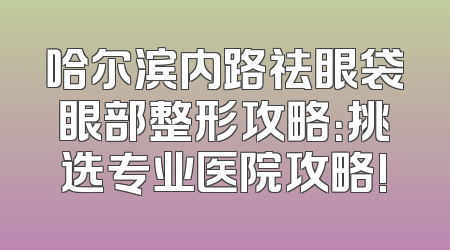 哈尔滨内路祛眼袋眼部整形攻略：挑选专业医院攻略!