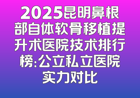 2025昆明鼻根部自体软骨移植提升术医院技术排行榜：公立私立医院实力对比