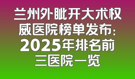 兰州外眦开大术权威医院榜单发布：2025年排名前三医院一览