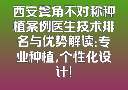 西安鬓角不对称种植案例医生技术排名与优势解读：专业种植，个性化设计！
