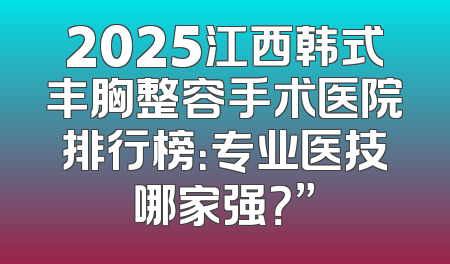 2025江西韩式丰胸整容手术医院排行榜：专业医技哪家强？”
