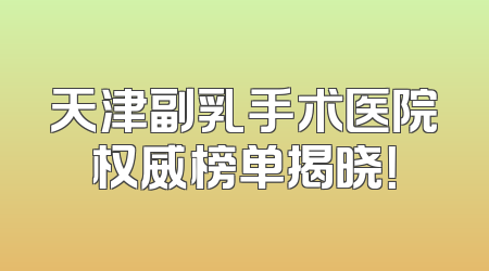 天津副乳手术医院权威榜单揭晓！