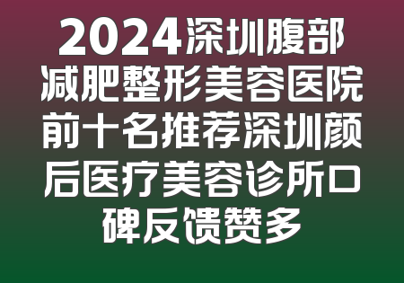 2024深圳腹部减肥整形美容医院前十名推荐深圳颜后医疗美容诊所口碑反馈赞多