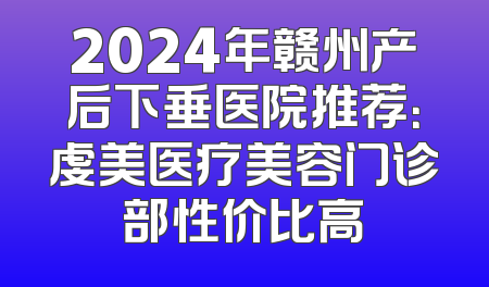 2024年赣州产后下垂医院推荐：虔美医疗美容门诊部性价比高
