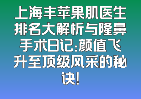 上海丰苹果肌医生排名大解析与隆鼻手术日记：颜值飞升至顶级风采的秘诀！