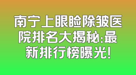 南宁上眼睑除皱医院排名大揭秘：最新排行榜曝光！