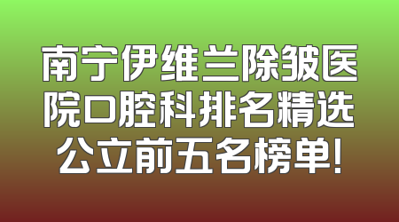 南宁伊维兰除皱医院口腔科排名精选公立前五名榜单！