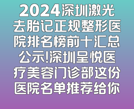 2024深圳激光去胎记正规整形医院排名榜前十汇总公示！深圳呈悦医疗美容门诊部这份医院名单推荐给你
