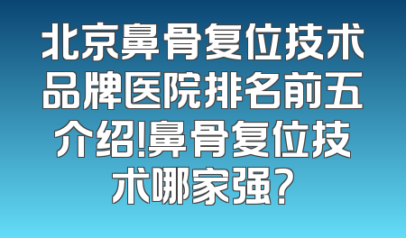北京鼻骨复位技术品牌医院排名前五介绍！鼻骨复位技术哪家强？