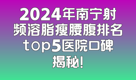 2024年南宁射频溶脂瘦腰腹排名top5医院口碑揭秘!
