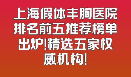 上海假体丰胸医院排名前五推荐榜单出炉！精选五家权威机构！