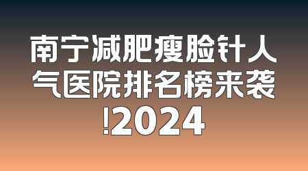 南宁减肥瘦脸针人气医院排名榜来袭！2024