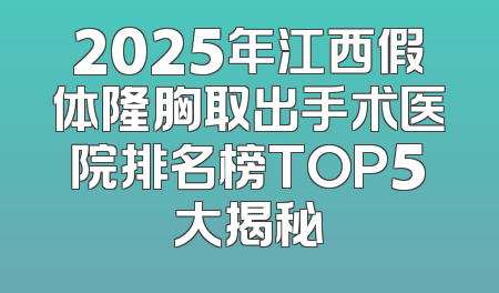 2025年江西假体隆胸取出手术医院排名榜TOP5大揭秘