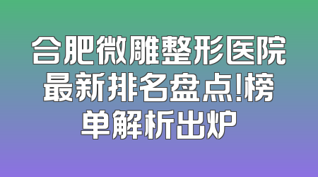 合肥微雕整形医院最新排名盘点！榜单解析出炉