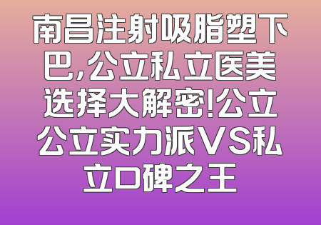 南昌注射吸脂塑下巴，公立私立医美选择大解密！公立公立实力派VS私立口碑之王
