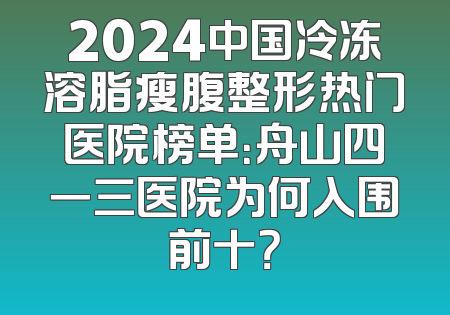 2024中国冷冻溶脂瘦腹整形热门医院榜单：舟山四一三医院为何入围前十？
